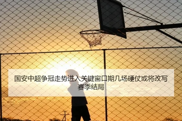 国安中超争冠走势进入关键窗口期几场硬仗或将改写赛季结局（Bet365）