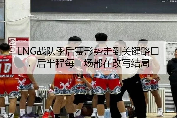 LNG战队季后赛形势走到关键路口，后半程每一场都在改写结局